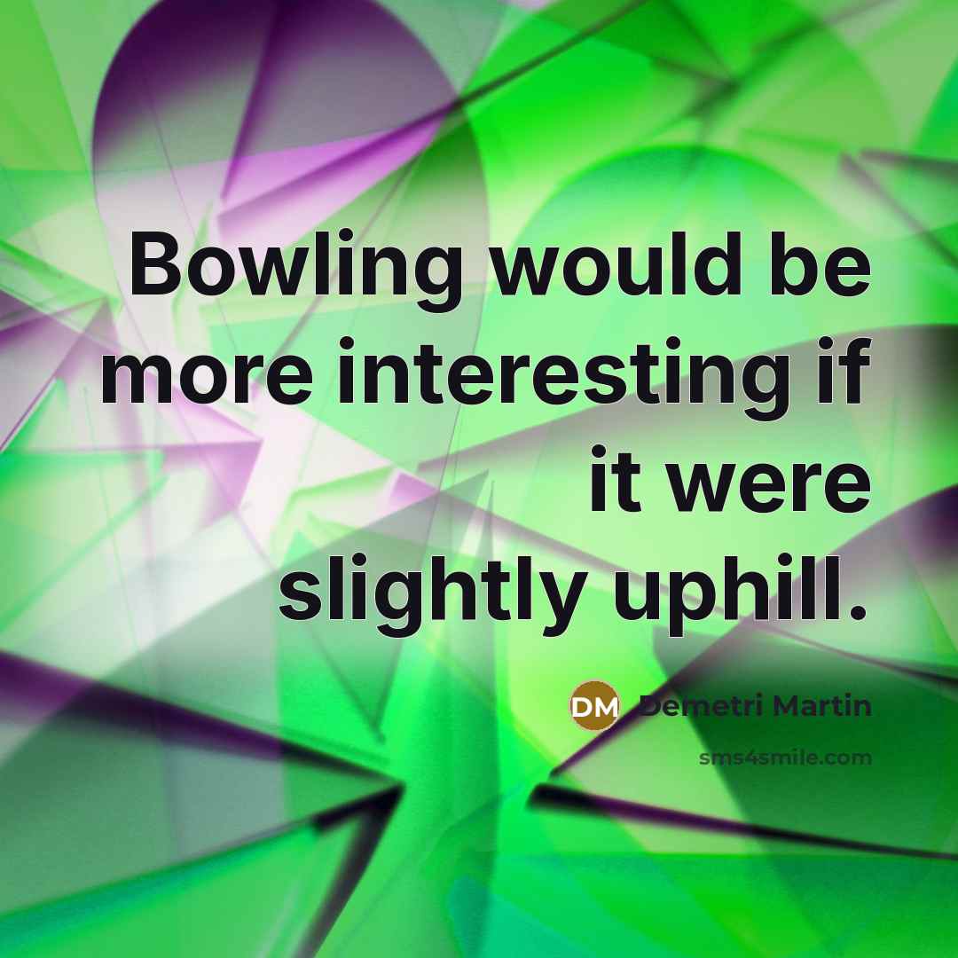 “Bowling would be more interesting if it were slightly uphill.” quote by Demetri Martin