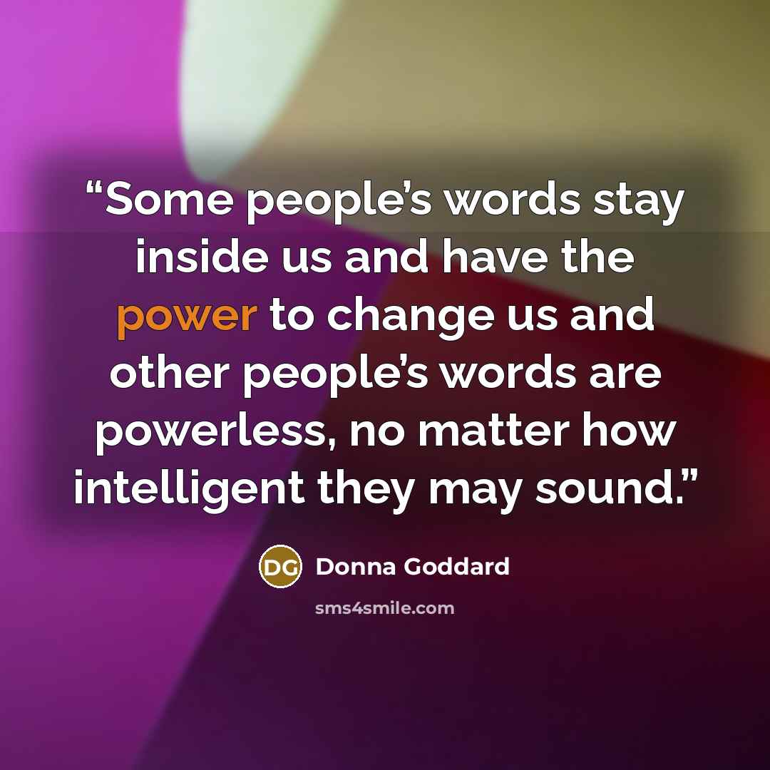 “Some people’s words stay inside us and have the power to change us and other people’s words are powerless, no matter how intelligent they may sound.” quote by Donna Goddard