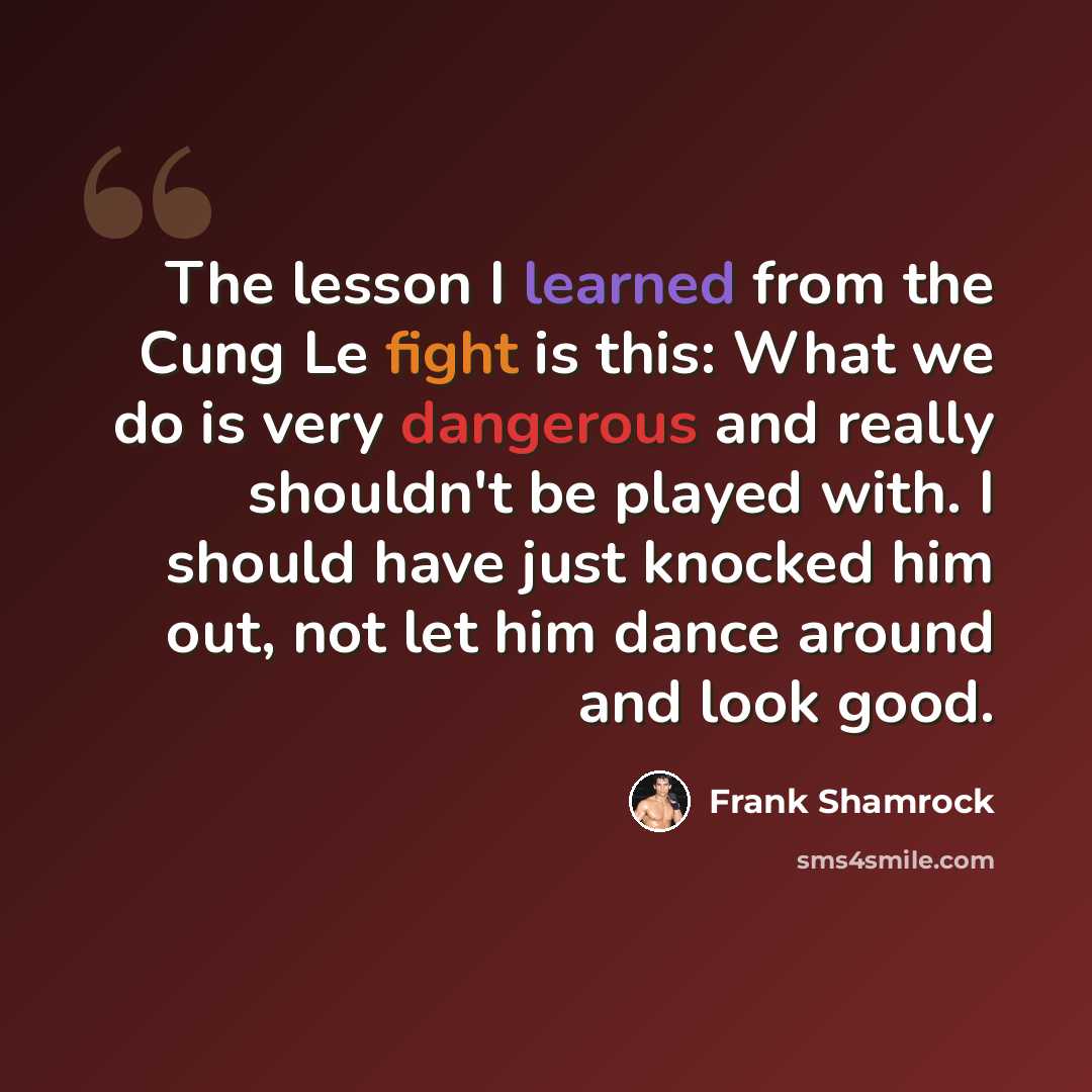 “The lesson I learned from the Cung Le fight is this: What we do is very dangerous and really shouldn't be played with. I should have just knocked him out, not let him dance around and look good.” quote by Frank Shamrock