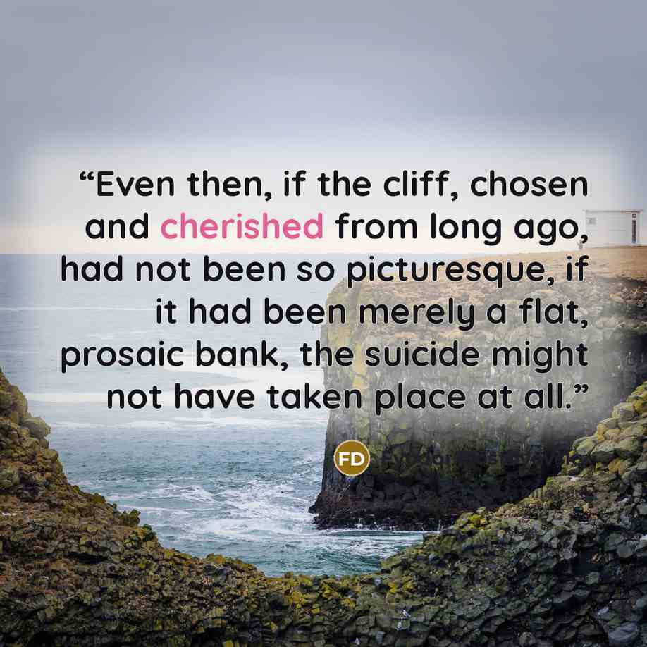 “Even then, if the cliff, chosen and cherished from long ago, had not been so picturesque, if it had been merely a flat, prosaic bank, the suicide might not have taken place at all.” quote by Fyodor Dostoyevsky