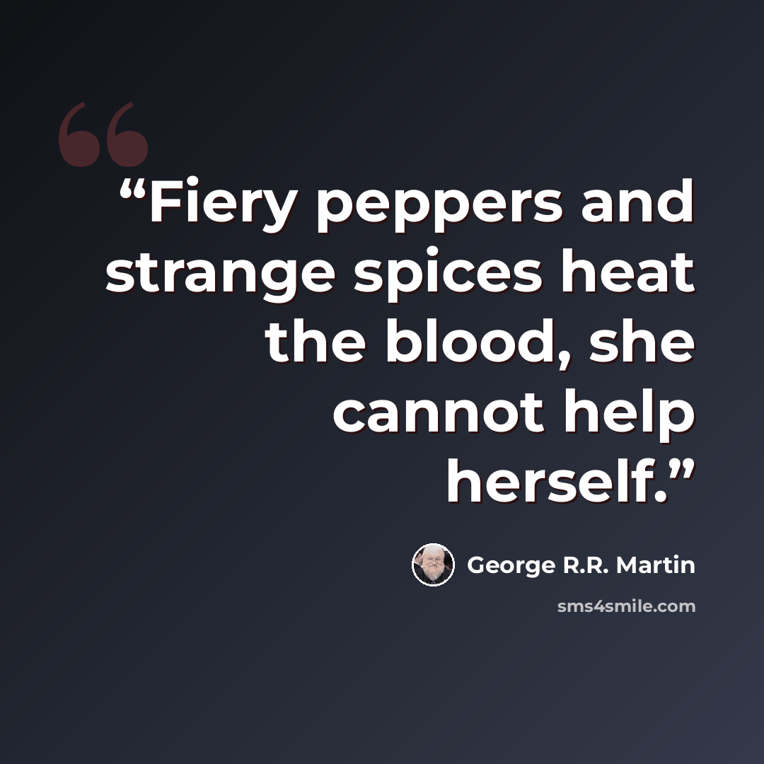 “Fiery peppers and strange spices heat the blood, she cannot help herself.” quote by George R.R. Martin