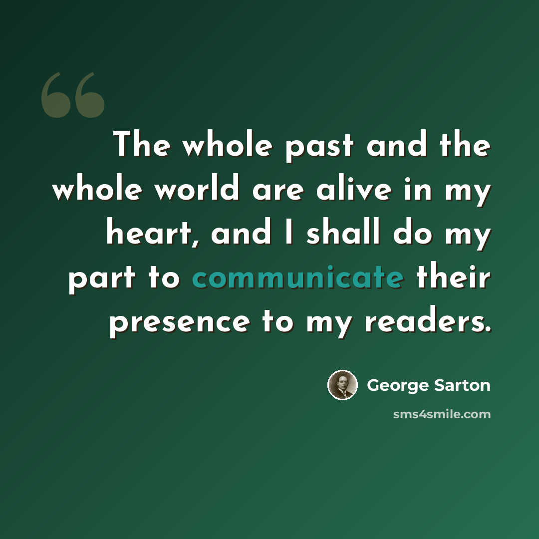 “The whole past and the whole world are alive in my heart, and I shall do my part to communicate their presence to my readers.” quote by George Sarton
