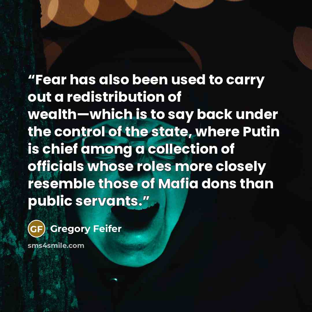 “Fear has also been used to carry out a redistribution of wealth—which is to say back under the control of the state, where Putin is chief among a collection of officials whose roles more closely resemble those of Mafia dons than public servants.” quote by Gregory Feifer