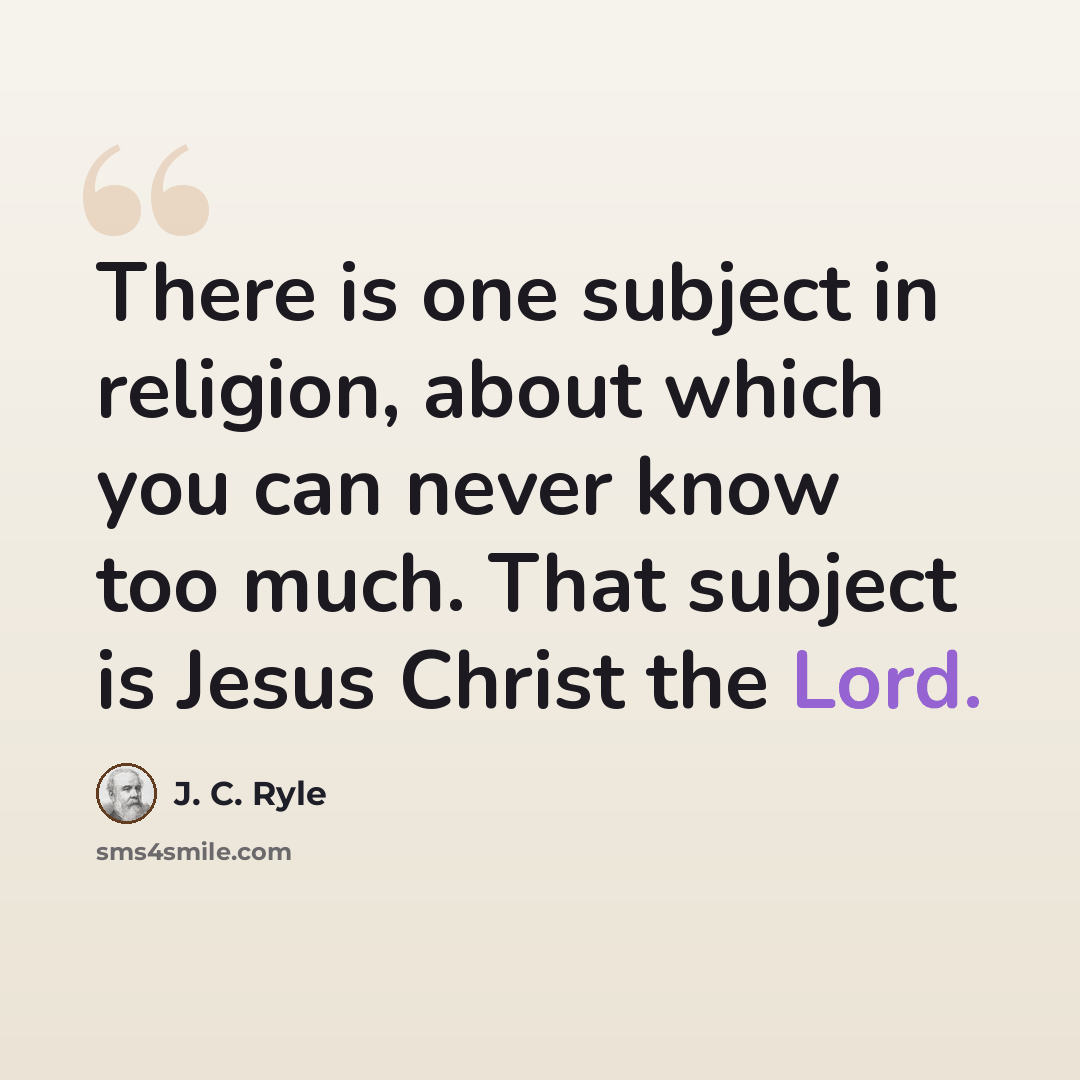 “There is one subject in religion, about which you can never know too much. That subject is Jesus Christ the Lord.” quote by J. C. Ryle