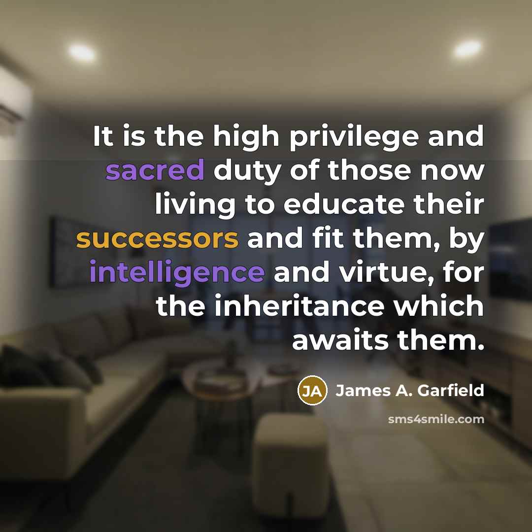 “It is the high privilege and sacred duty of those now living to educate their successors and fit them, by intelligence and virtue, for the inheritance which awaits them.” quote by James A. Garfield