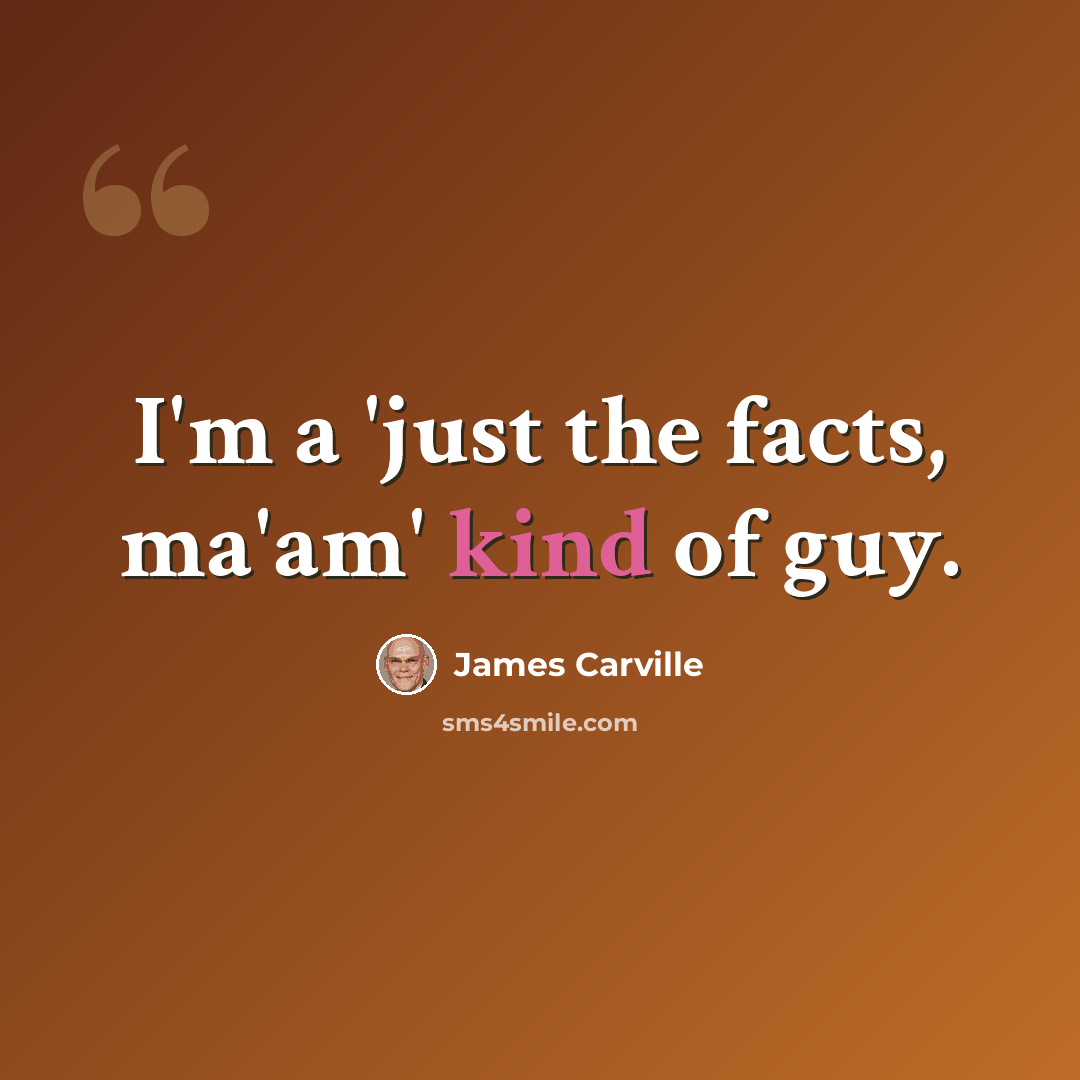 “I'm a 'just the facts, ma'am' kind of guy.” quote by James Carville