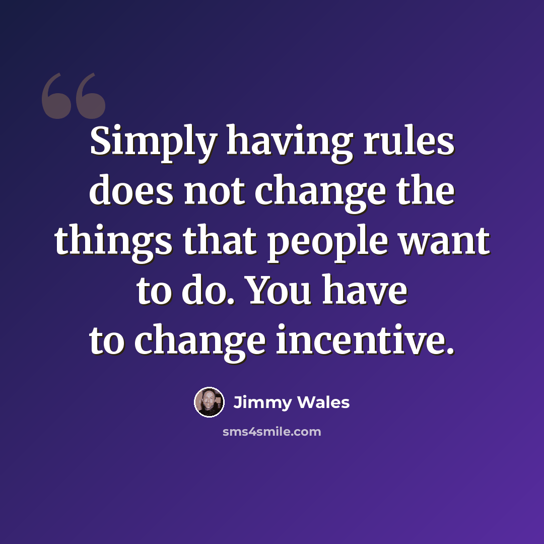 “Simply having rules does not change the things that people want to do. You have to change incentive.” quote by Jimmy Wales