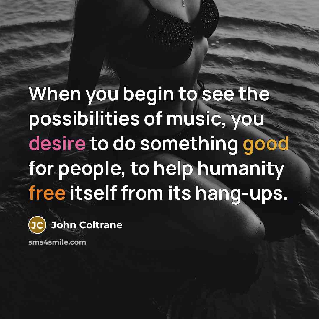 “When you begin to see the possibilities of music, you desire to do something good for people, to help humanity free itself from its hang-ups.” quote by John Coltrane