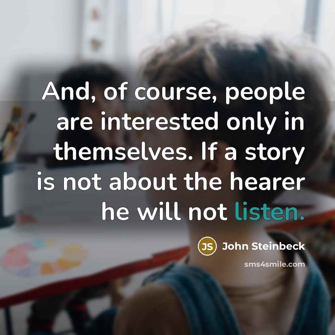 “And, of course, people are interested only in themselves. If a story is not about the hearer he will not listen.” quote by John Steinbeck