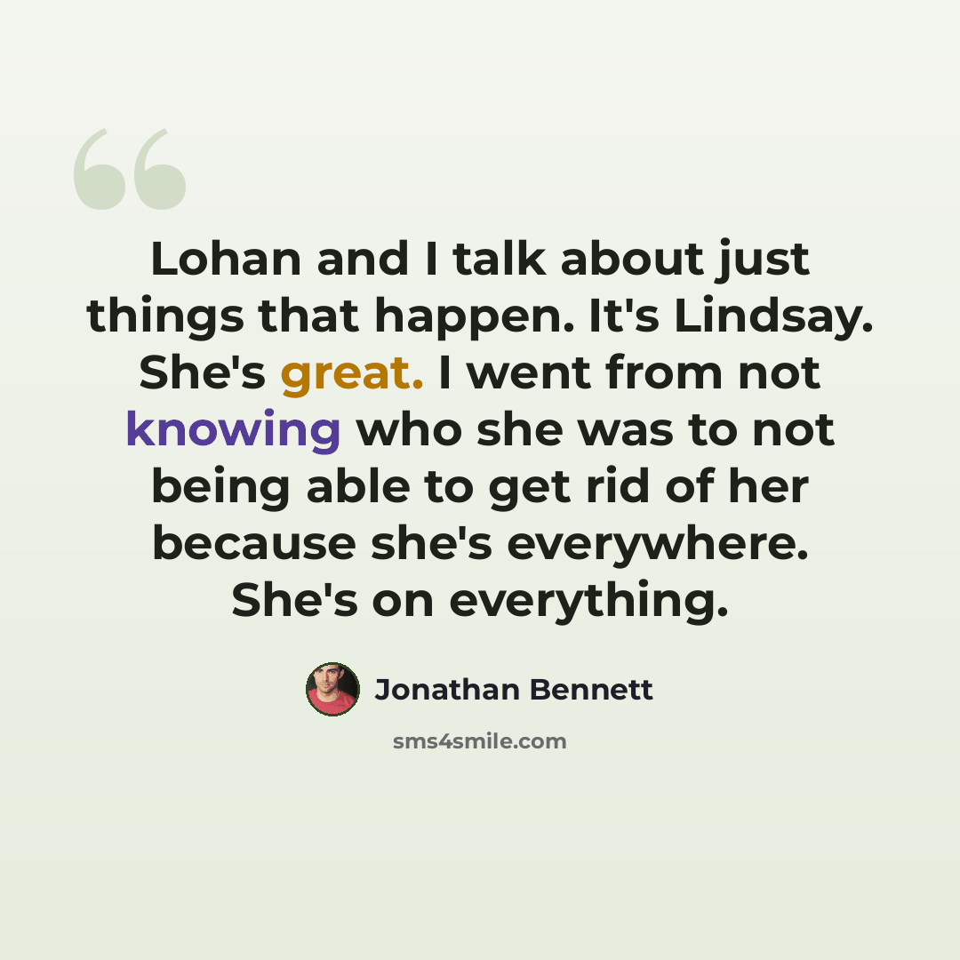 “Lohan and I talk about just things that happen. It's Lindsay. She's great. I went from not knowing who she was to not being able to get rid of her because she's everywhere. She's on everything.” quote by Jonathan Bennett