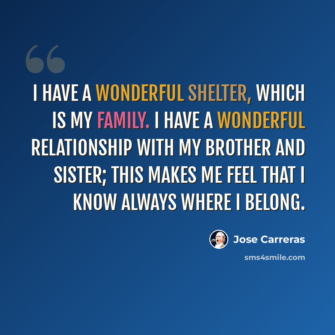“I have a wonderful shelter, which is my family. I have a wonderful relationship with my brother and sister; this makes me feel that I know always where I belong.” quote by Jose Carreras