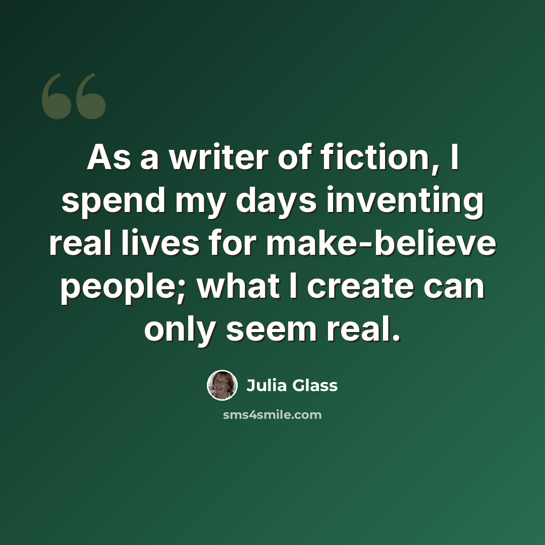 “As a writer of fiction, I spend my days inventing real lives for make-believe people; what I create can only seem real.” quote by Julia Glass