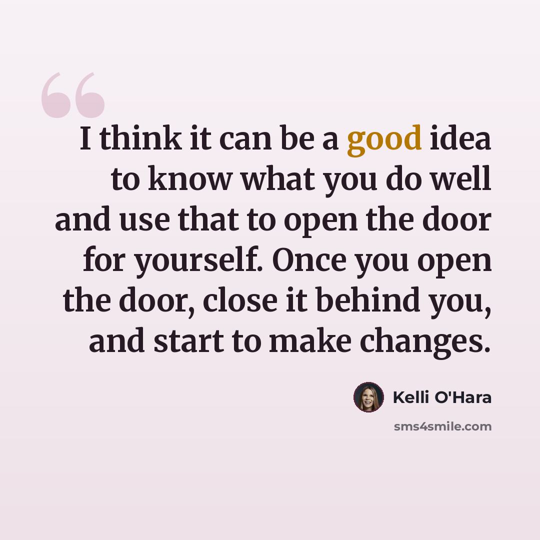 “I think it can be a good idea to know what you do well and use that to open the door for yourself. Once you open the door, close it behind you, and start to make changes.” quote by Kelli O'Hara
