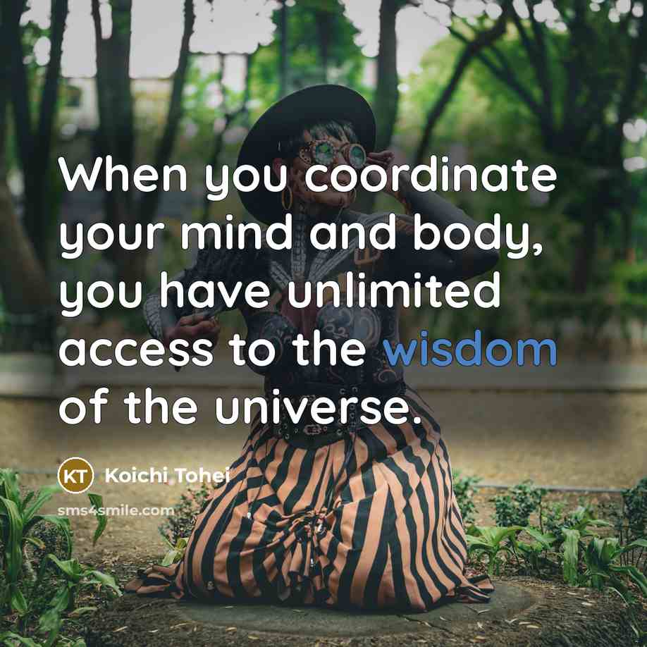 “When you coordinate your mind and body, you have unlimited access to the wisdom of the universe.” quote by Koichi Tohei