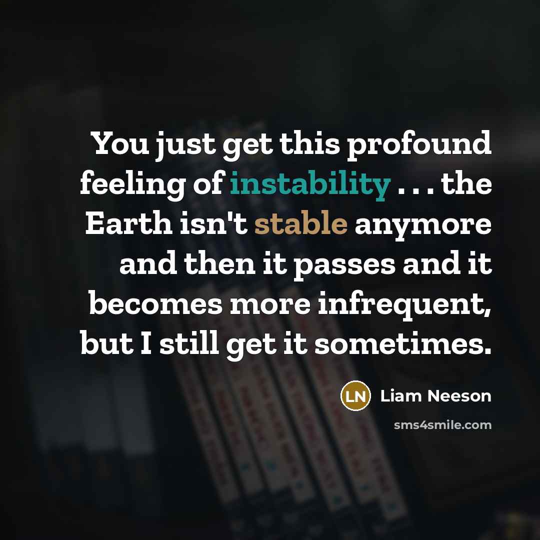 “You just get this profound feeling of instability . . . the Earth isn't stable anymore and then it passes and it becomes more infrequent, but I still get it sometimes.” quote by Liam Neeson