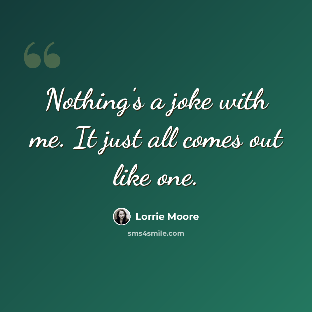 “Nothing's a joke with me. It just all comes out like one.” quote by Lorrie Moore