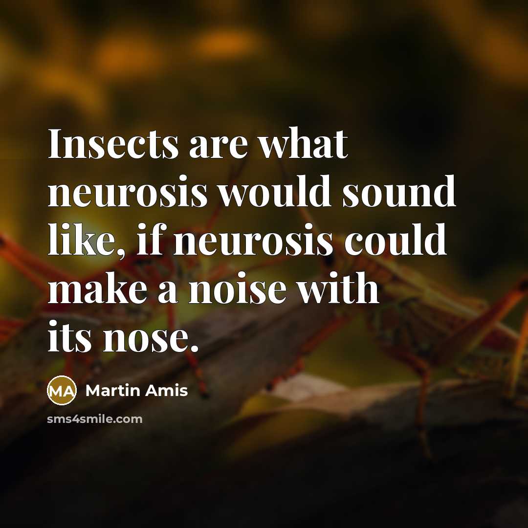 “Insects are what neurosis would sound like, if neurosis could make a noise with its nose.” quote by Martin Amis