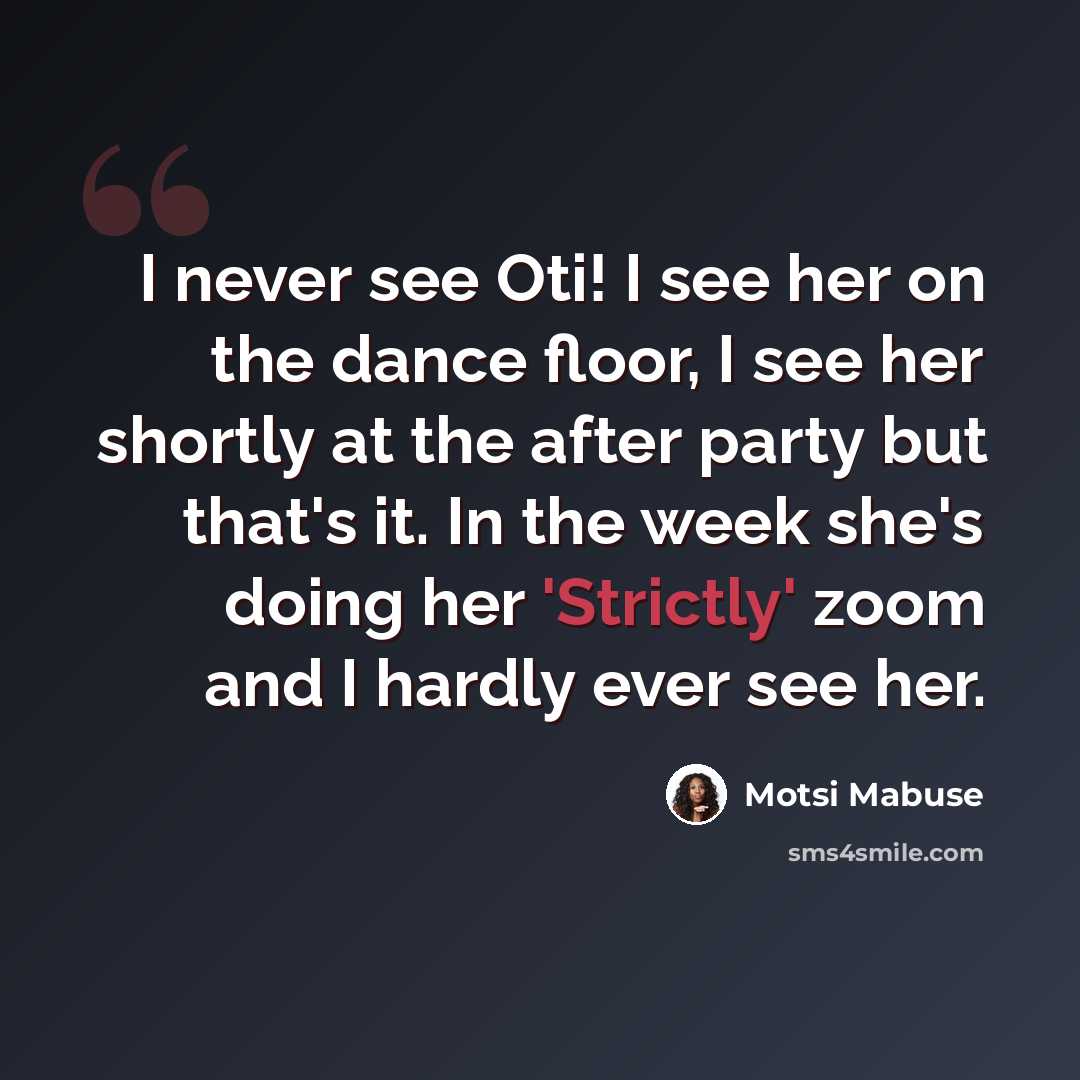 “I never see Oti! I see her on the dance floor, I see her shortly at the after party but that's it. In the week she's doing her 'Strictly' zoom and I hardly ever see her.” quote by Motsi Mabuse
