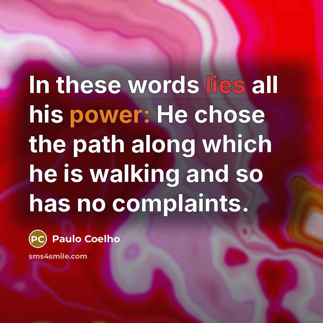 “In these words lies all his power: He chose the path along which he is walking and so has no complaints.” quote by Paulo Coelho