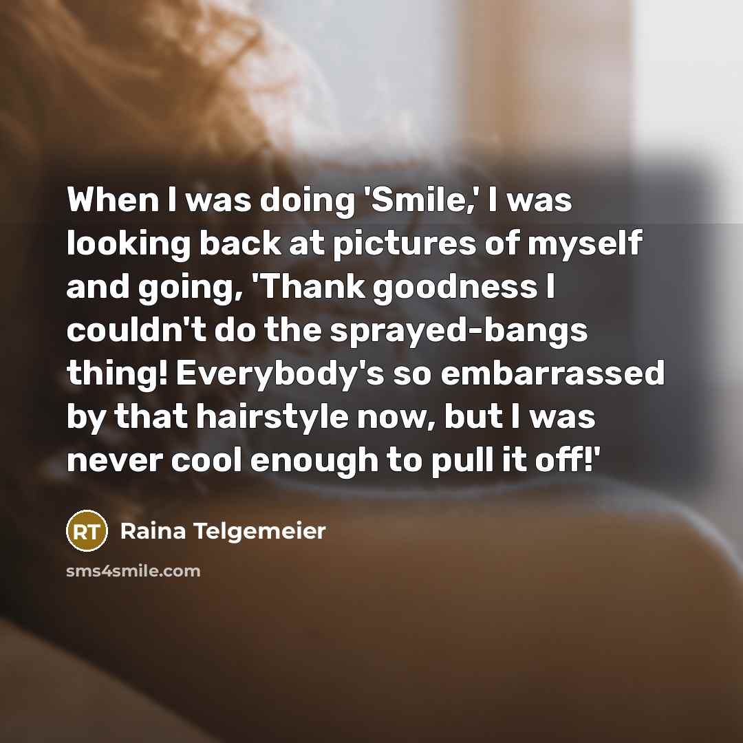 “When I was doing 'Smile,' I was looking back at pictures of myself and going, 'Thank goodness I couldn't do the sprayed-bangs thing! Everybody's so embarrassed by that hairstyle now, but I was never cool enough to pull it off!'” quote by Raina Telgemeier