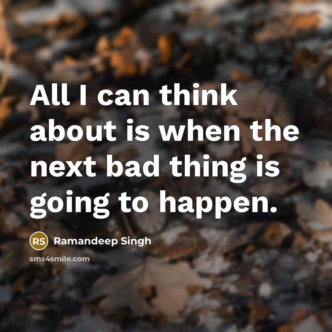 “All I can think about is when the next bad thing is going to happen.” quote by Ramandeep Singh