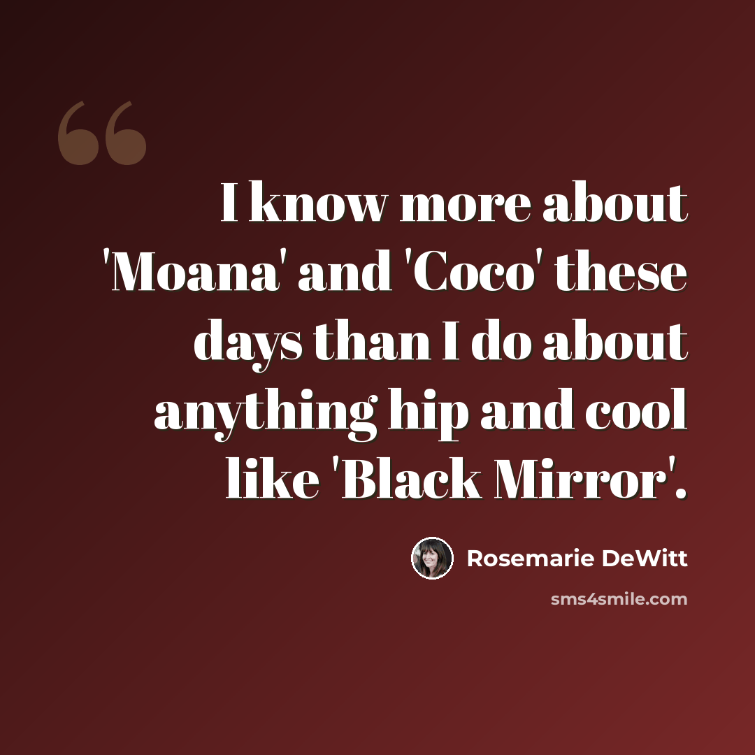 “I know more about 'Moana' and 'Coco' these days than I do about anything hip and cool like 'Black Mirror'.” quote by Rosemarie DeWitt