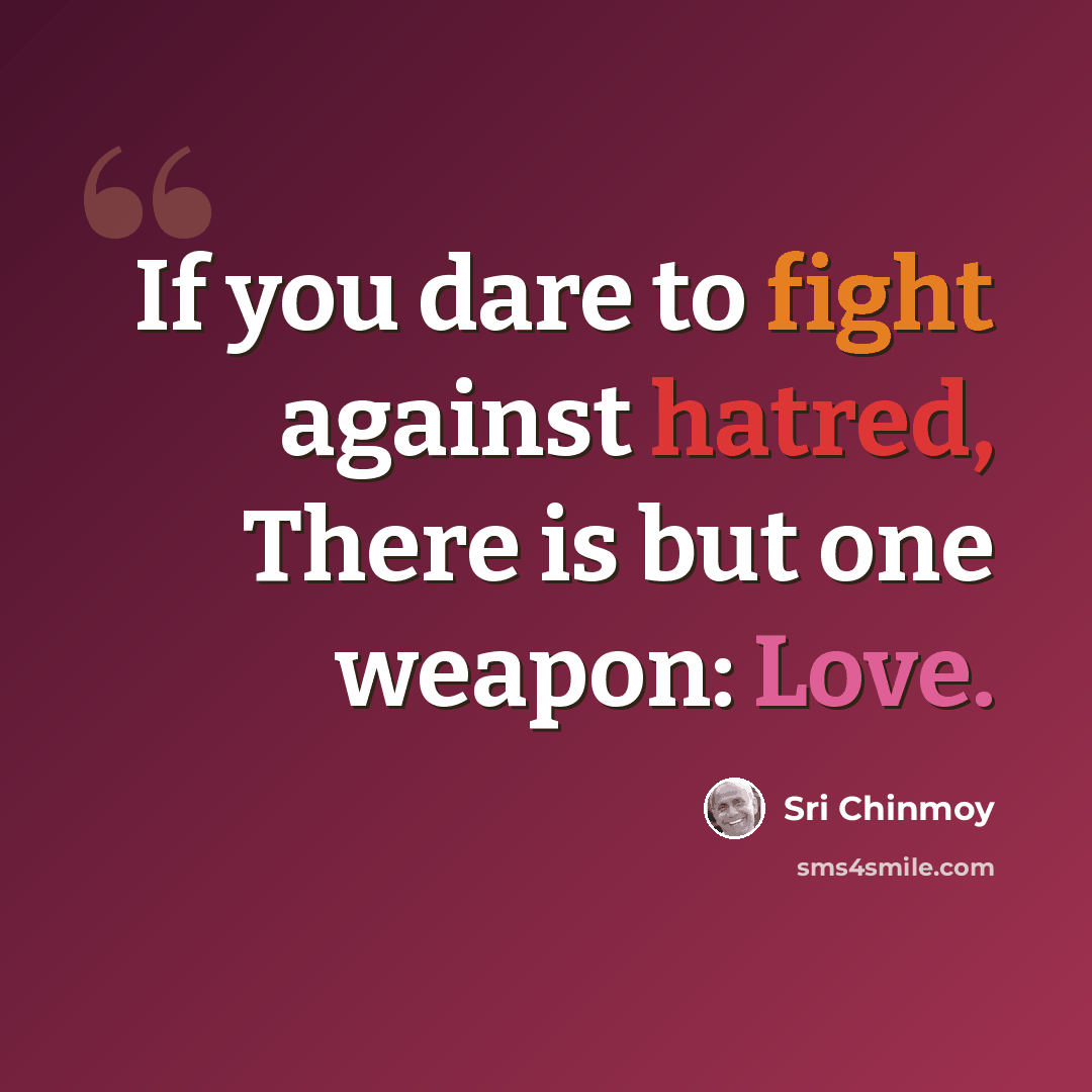 “If you dare to fight against hatred, There is but one weapon: Love.” quote by Sri Chinmoy