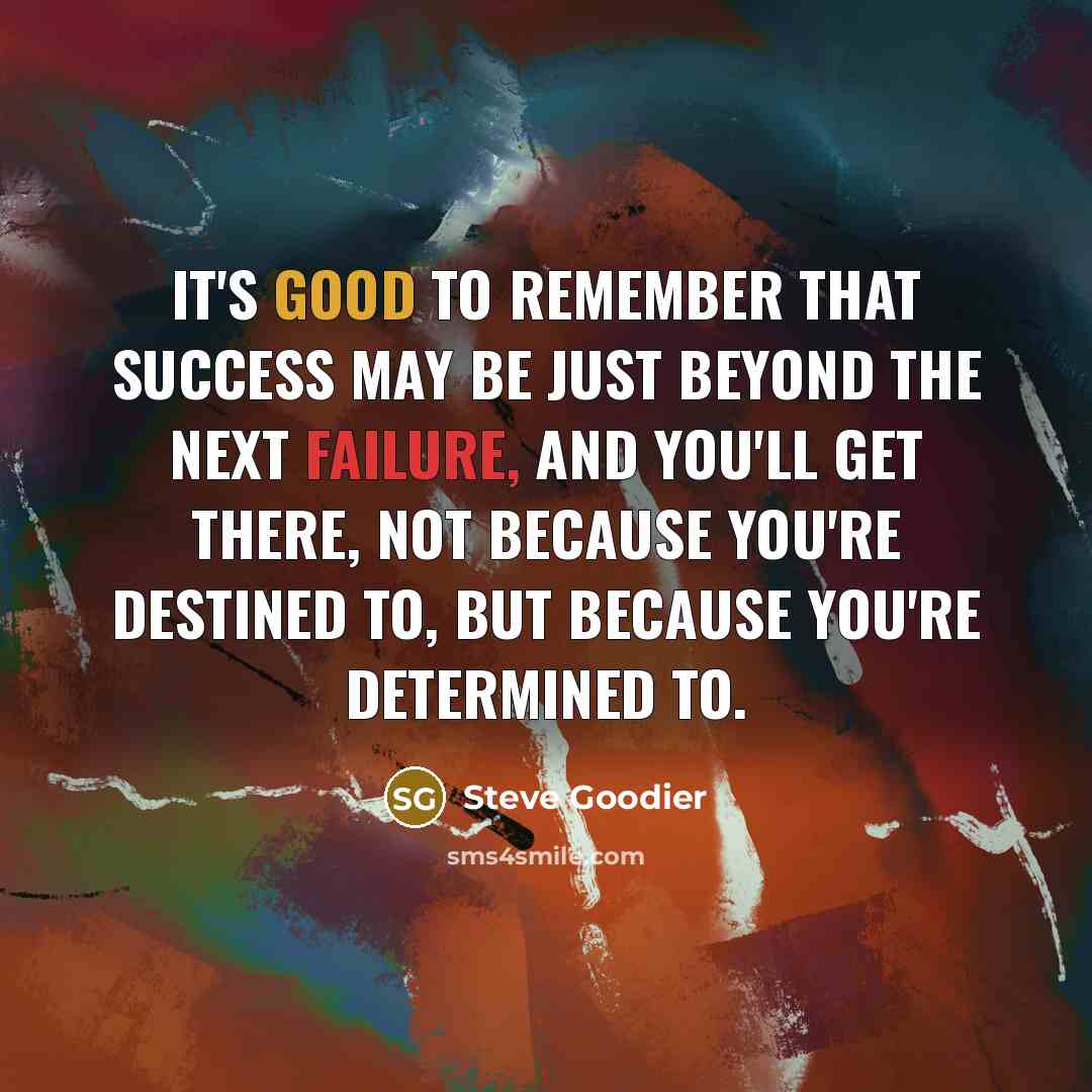 “It's good to remember that success may be just beyond the next failure, and you'll get there, not because you're destined to, but because you're determined to.” quote by Steve Goodier
