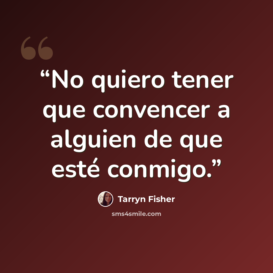 “No quiero tener que convencer a alguien de que esté conmigo.” quote by Tarryn Fisher