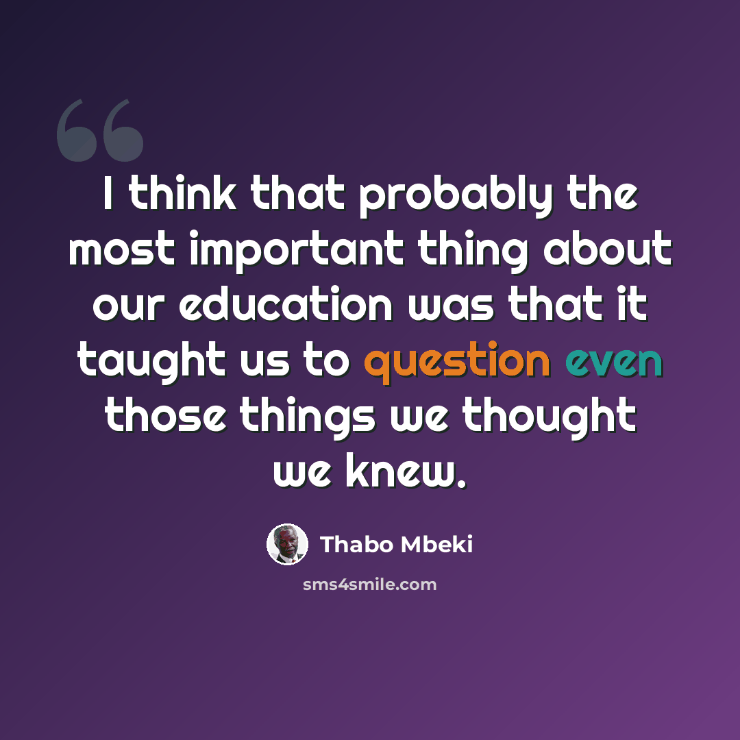 “I think that probably the most important thing about our education was that it taught us to question even those things we thought we knew.” quote by Thabo Mbeki