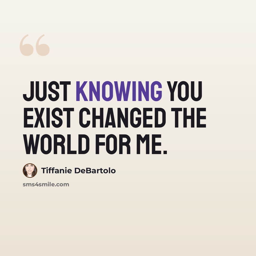 “Just knowing you exist changed the world for me.” quote by Tiffanie DeBartolo