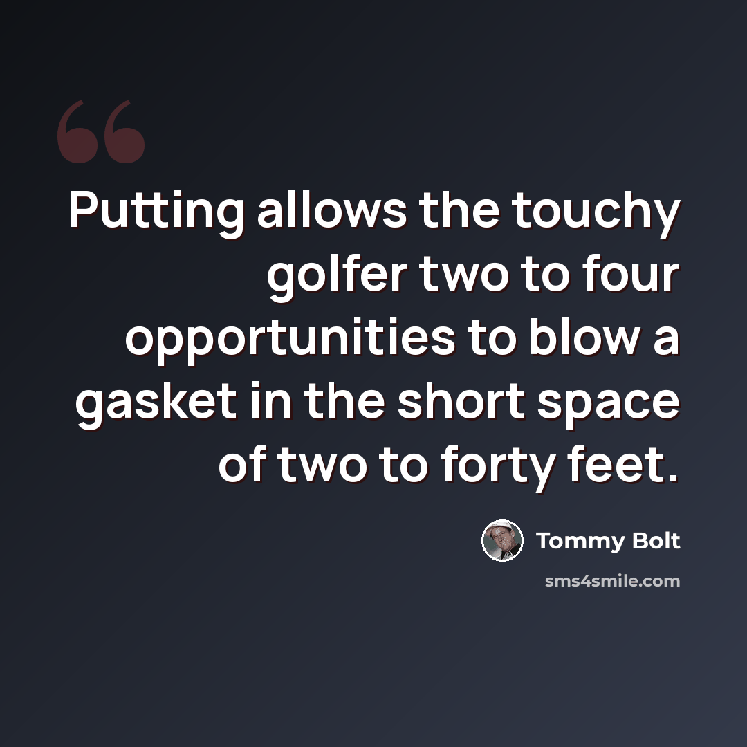 “Putting allows the touchy golfer two to four opportunities to blow a gasket in the short space of two to forty feet.” quote by Tommy Bolt