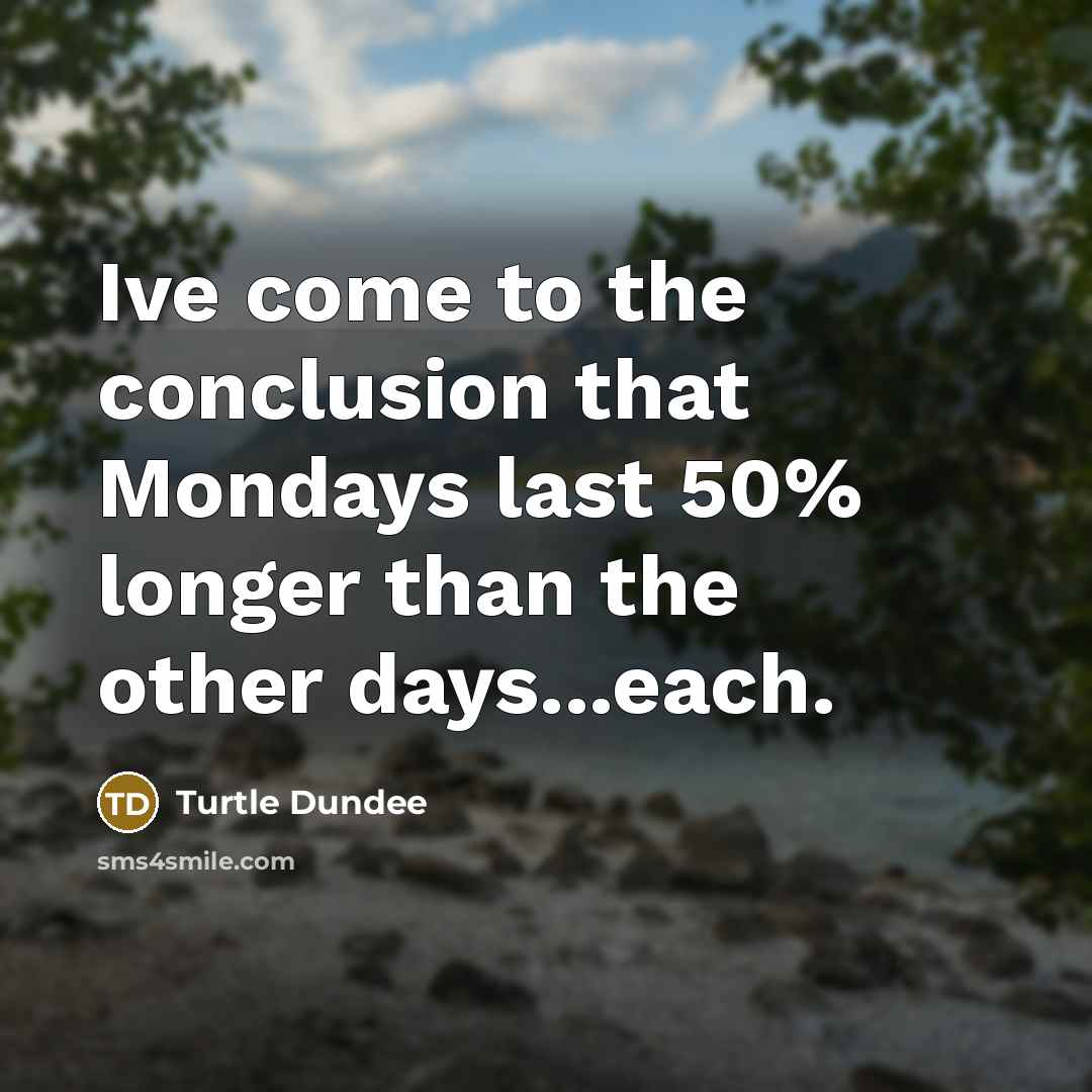 “Ive come to the conclusion that Mondays last 50% longer than the other days...each.” quote by Turtle Dundee