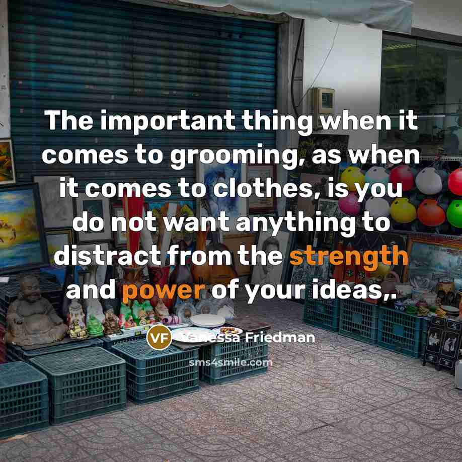 “The important thing when it comes to grooming, as when it comes to clothes, is you do not want anything to distract from the strength and power of your ideas,.” quote by Vanessa Friedman