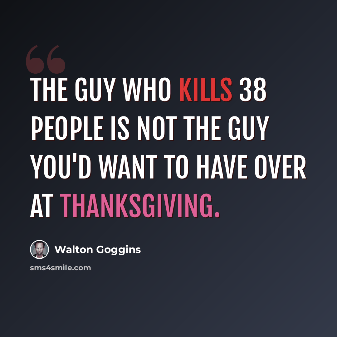 “The guy who kills 38 people is not the guy you'd want to have over at Thanksgiving.” quote by Walton Goggins