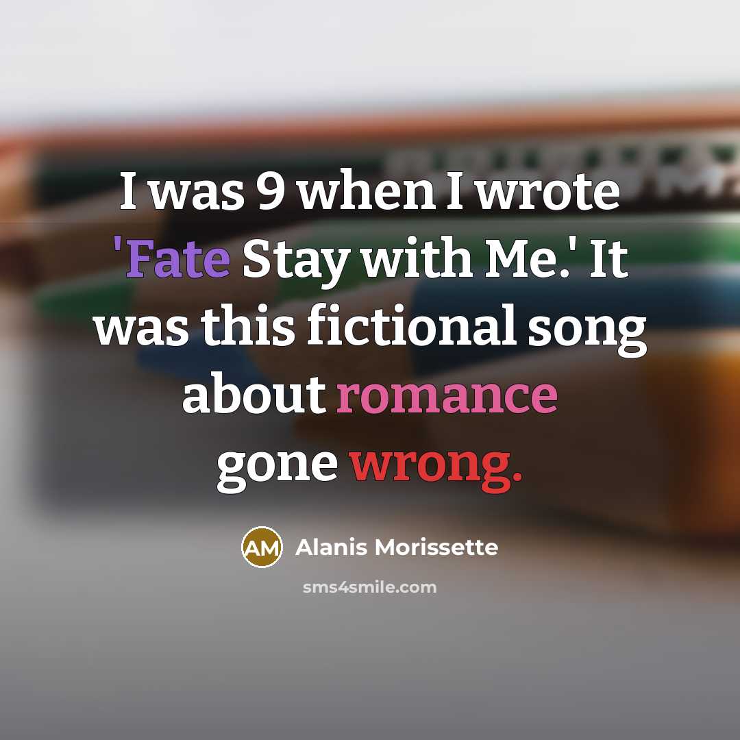 “I was 9 when I wrote 'Fate Stay with Me.' It was this fictional song about romance gone wrong.” quote by Alanis Morissette