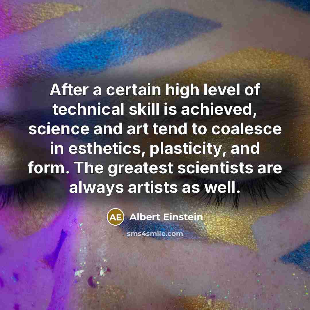 “After a certain high level of technical skill is achieved, science and art tend to coalesce in esthetics, plasticity, and form. The greatest scientists are always artists as well.” quote by Albert Einstein