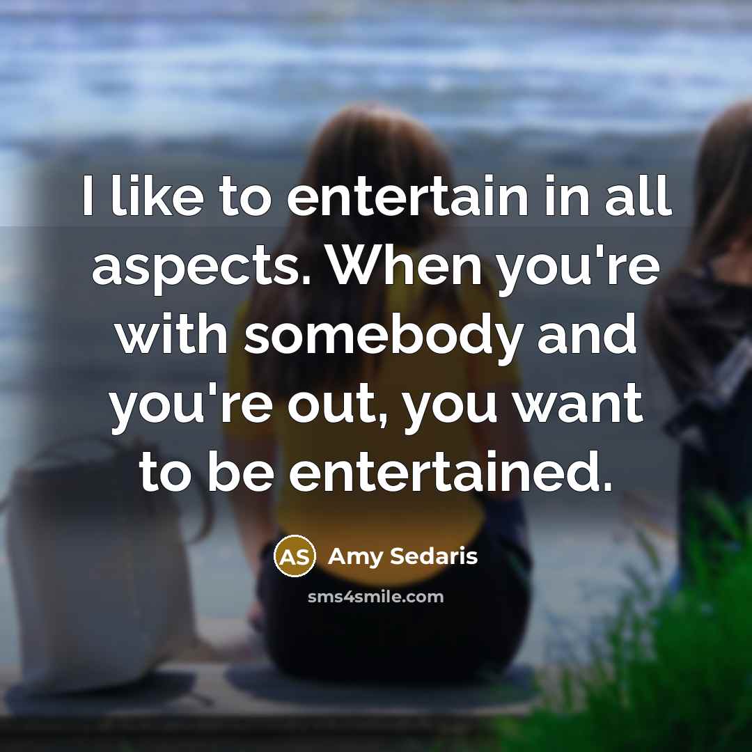 “I like to entertain in all aspects. When you're with somebody and you're out, you want to be entertained.” quote by Amy Sedaris