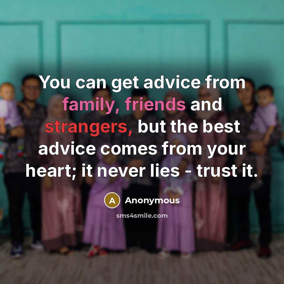 “You can get advice from family, friends and strangers, but the best advice comes from your heart; it never lies - trust it.” quote by Anonymous