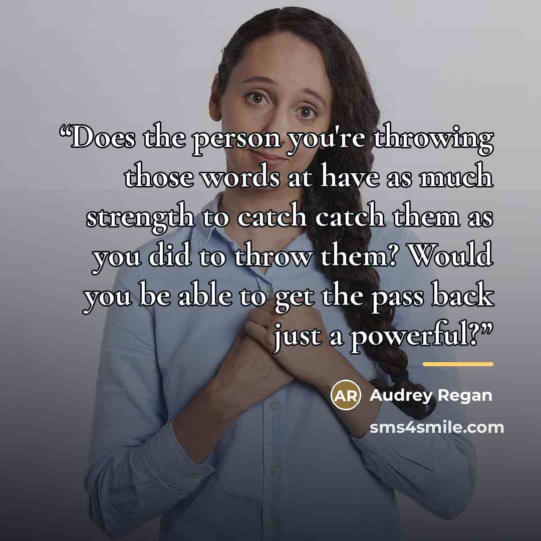 “Does the person you're throwing those words at have as much strength to catch catch them as you did to throw them? Would you be able to get the pass back just a powerful?” quote by Audrey Regan