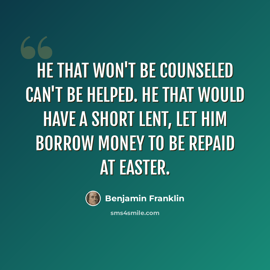 “He that won't be counseled can't be helped. He that would have a short Lent, let him borrow Money to be repaid at Easter.” quote by Benjamin Franklin