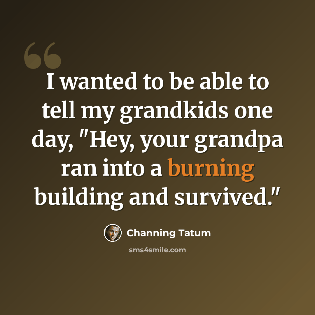 “I wanted to be able to tell my grandkids one day, "Hey, your grandpa ran into a burning building and survived."” quote by Channing Tatum