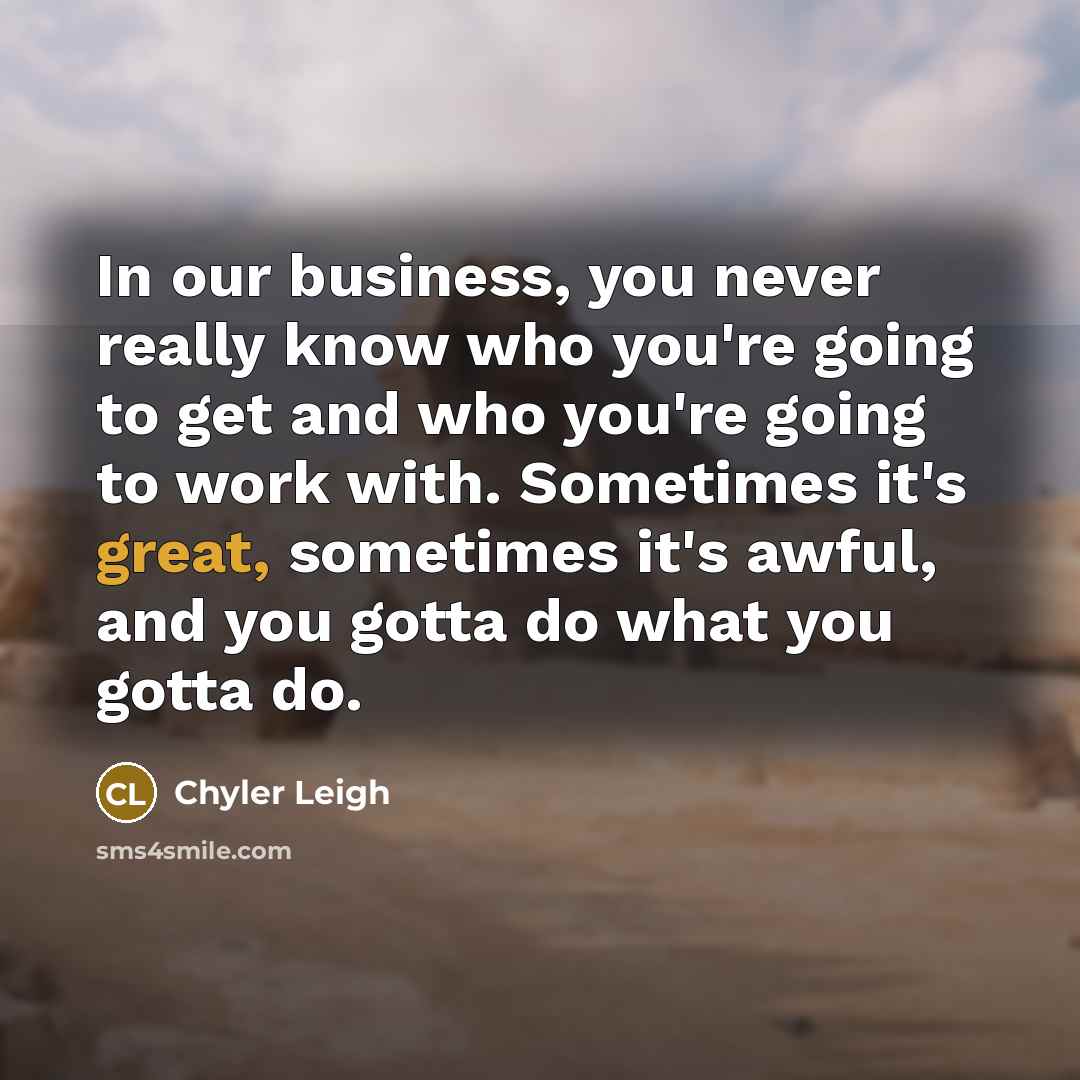 “In our business, you never really know who you're going to get and who you're going to work with. Sometimes it's great, sometimes it's awful, and you gotta do what you gotta do.” quote by Chyler Leigh