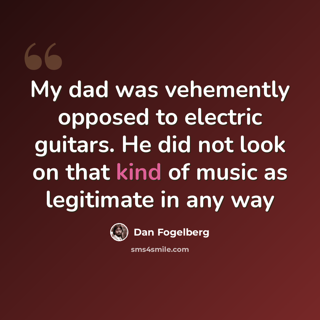 “My dad was vehemently opposed to electric guitars. He did not look on that kind of music as legitimate in any way” quote by Dan Fogelberg