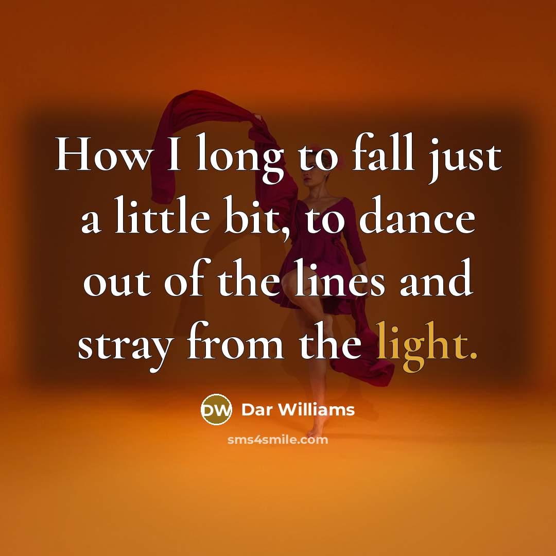 “How I long to fall just a little bit, to dance out of the lines and stray from the light.” quote by Dar Williams