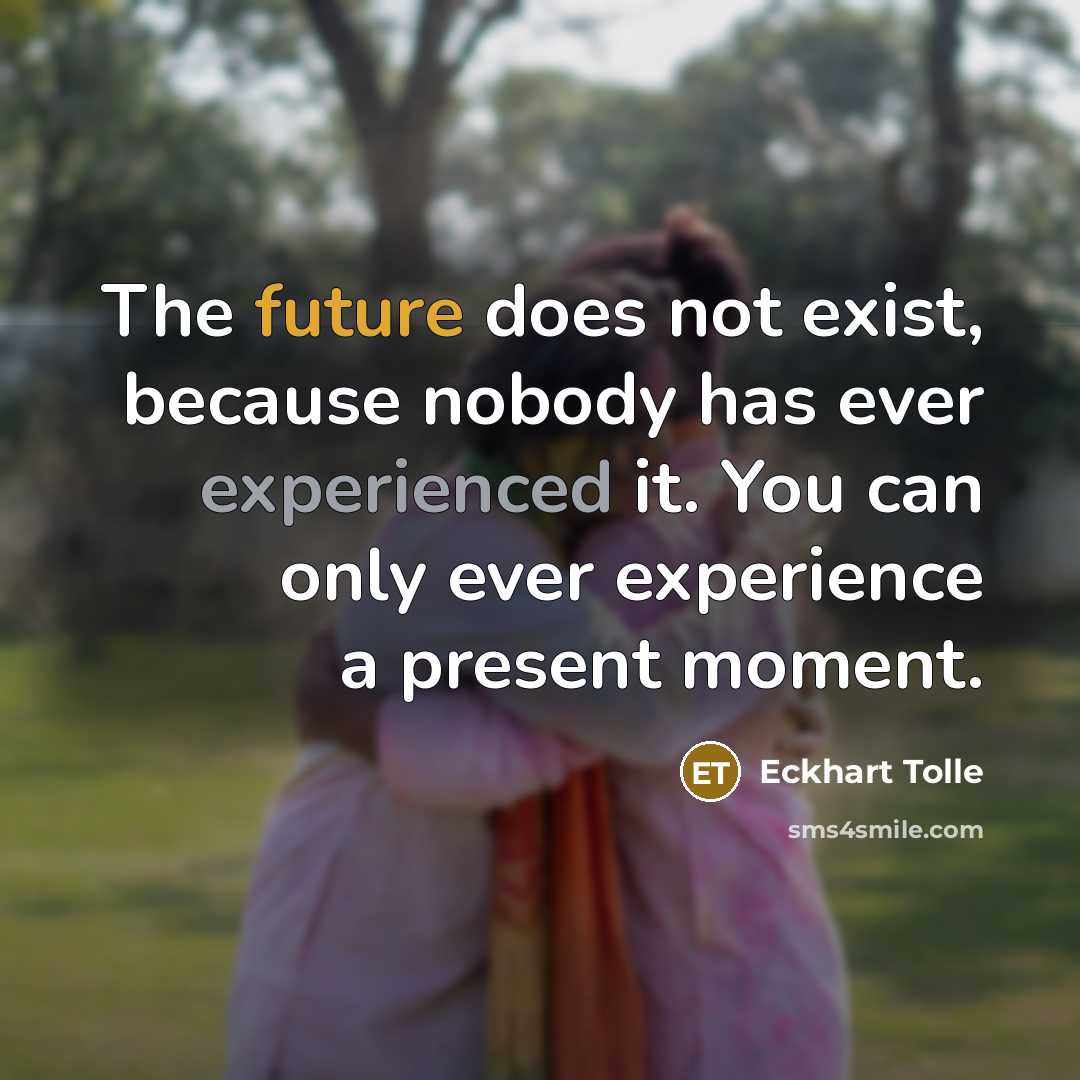 “The future does not exist, because nobody has ever experienced it. You can only ever experience a present moment.” quote by Eckhart Tolle