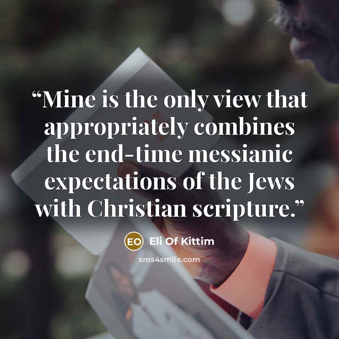 “Mine is the only view that appropriately combines the end-time messianic expectations of the Jews with Christian scripture.” quote by Eli Of Kittim