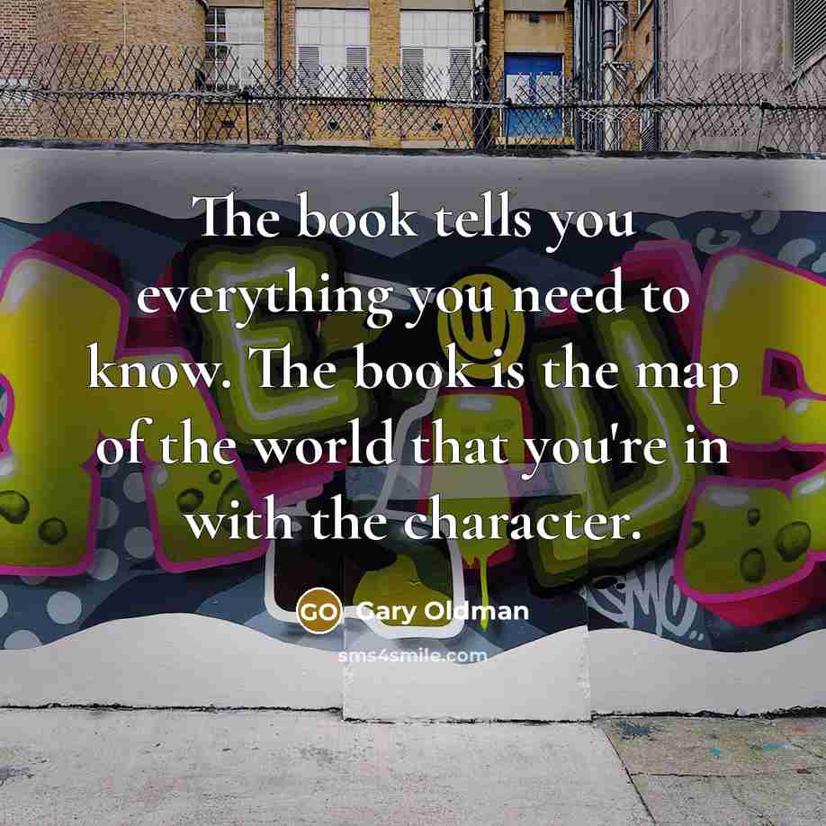 “The book tells you everything you need to know. The book is the map of the world that you're in with the character.” quote by Gary Oldman