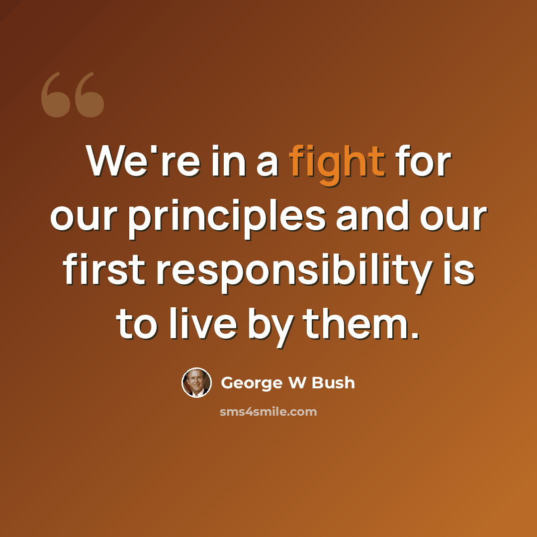 “We're in a fight for our principles and our first responsibility is to live by them.” quote by George W Bush