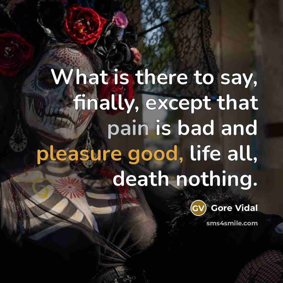 “What is there to say, finally, except that pain is bad and pleasure good, life all, death nothing.” quote by Gore Vidal